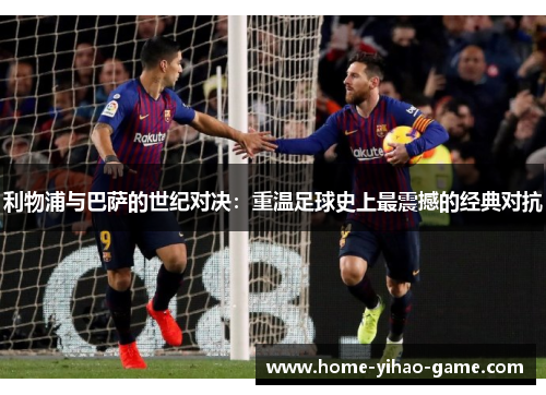 利物浦与巴萨的世纪对决：重温足球史上最震撼的经典对抗