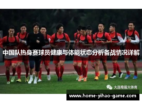 中国队热身赛球员健康与体能状态分析备战情况详解