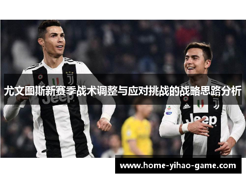 尤文图斯新赛季战术调整与应对挑战的战略思路分析