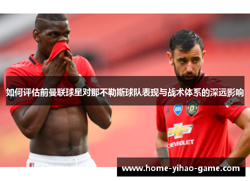 如何评估前曼联球星对那不勒斯球队表现与战术体系的深远影响