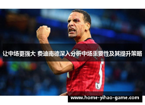 让中场更强大 费迪南德深入分析中场重要性及其提升策略