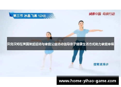 贝克汉姆在英国发起运动与家庭公益活动倡导亲子健康生活方式助力家庭幸福