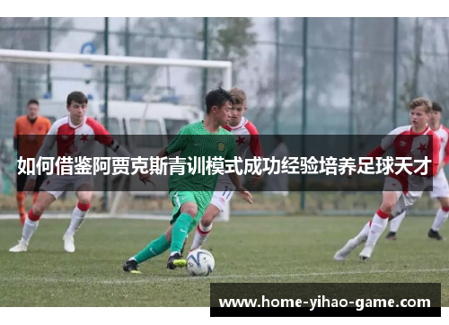 如何借鉴阿贾克斯青训模式成功经验培养足球天才