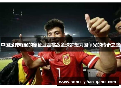 中国足球崛起的象征武磊挑战金球梦想为国争光的传奇之路
