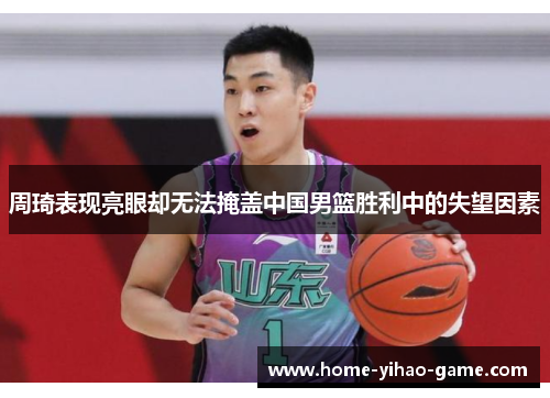 周琦表现亮眼却无法掩盖中国男篮胜利中的失望因素