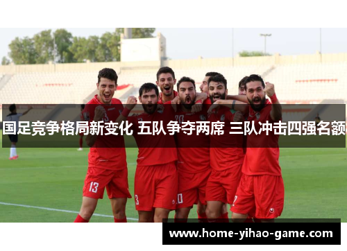 国足竞争格局新变化 五队争夺两席 三队冲击四强名额
