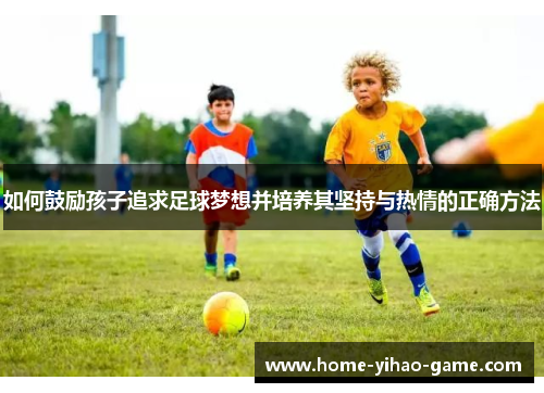 如何鼓励孩子追求足球梦想并培养其坚持与热情的正确方法