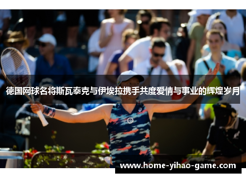 德国网球名将斯瓦泰克与伊埃拉携手共度爱情与事业的辉煌岁月