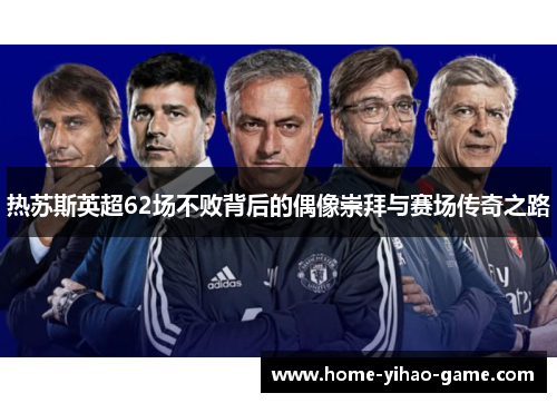 热苏斯英超62场不败背后的偶像崇拜与赛场传奇之路