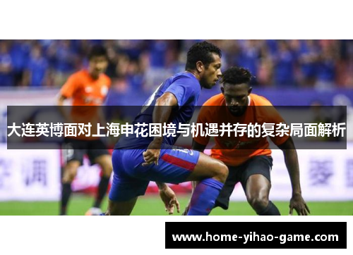大连英博面对上海申花困境与机遇并存的复杂局面解析