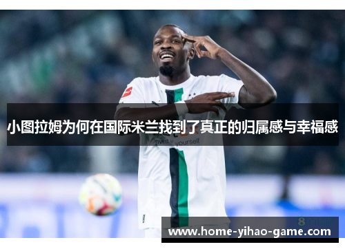 小图拉姆为何在国际米兰找到了真正的归属感与幸福感