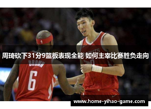 周琦砍下31分9篮板表现全能 如何主宰比赛胜负走向