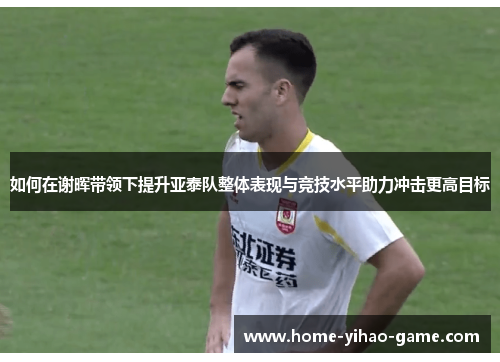 如何在谢晖带领下提升亚泰队整体表现与竞技水平助力冲击更高目标