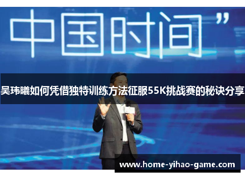 吴玮曦如何凭借独特训练方法征服55K挑战赛的秘诀分享