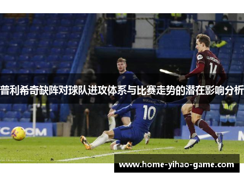 普利希奇缺阵对球队进攻体系与比赛走势的潜在影响分析