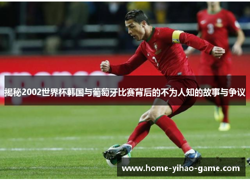 揭秘2002世界杯韩国与葡萄牙比赛背后的不为人知的故事与争议