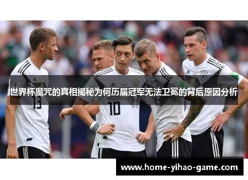 世界杯魔咒的真相揭秘为何历届冠军无法卫冕的背后原因分析