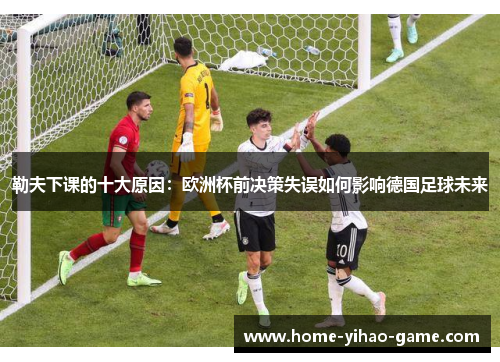 勒夫下课的十大原因：欧洲杯前决策失误如何影响德国足球未来