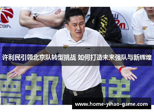许利民引领北京队转型挑战 如何打造未来强队与新辉煌