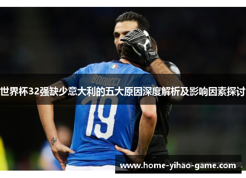 世界杯32强缺少意大利的五大原因深度解析及影响因素探讨