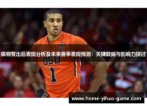 佩顿复出后表现分析及未来赛季表现预测：关键数据与影响力探讨