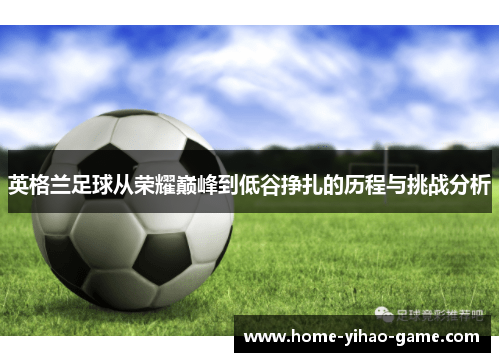 英格兰足球从荣耀巅峰到低谷挣扎的历程与挑战分析