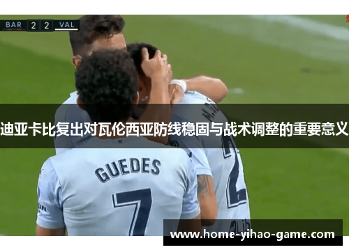 迪亚卡比复出对瓦伦西亚防线稳固与战术调整的重要意义