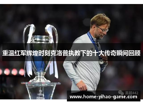 重温红军辉煌时刻克洛普执教下的十大传奇瞬间回顾