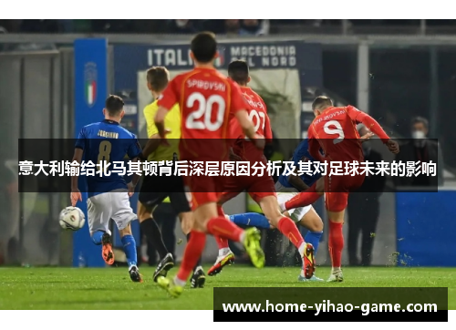意大利输给北马其顿背后深层原因分析及其对足球未来的影响