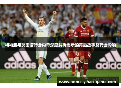 利物浦与莫雷诺转会内幕深度解析揭示的背后故事及转会影响