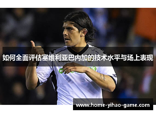 如何全面评估塞维利亚巴内加的技术水平与场上表现