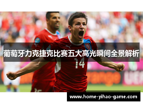 葡萄牙力克捷克比赛五大高光瞬间全景解析