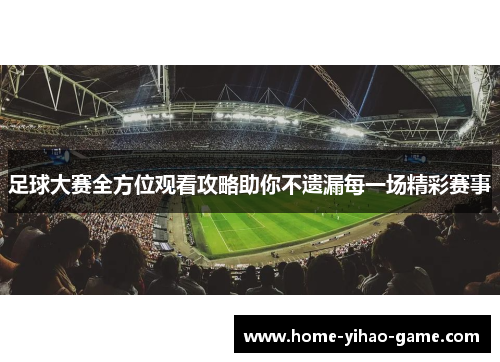 足球大赛全方位观看攻略助你不遗漏每一场精彩赛事
