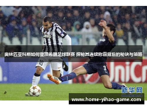 奥林匹亚科斯如何登顶希腊足球联赛 探秘其连续称霸背后的秘诀与策略