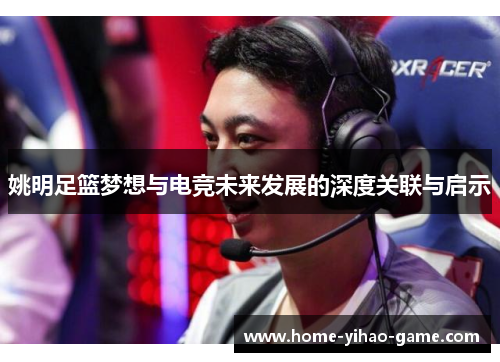 姚明足篮梦想与电竞未来发展的深度关联与启示