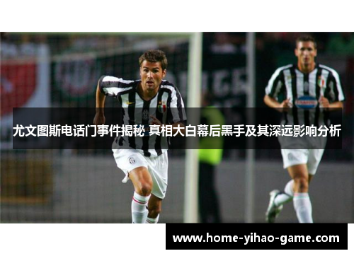 尤文图斯电话门事件揭秘 真相大白幕后黑手及其深远影响分析
