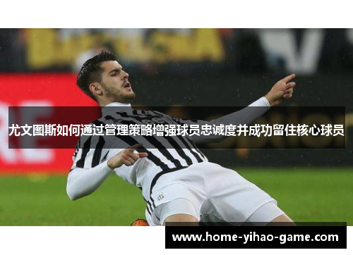 尤文图斯如何通过管理策略增强球员忠诚度并成功留住核心球员