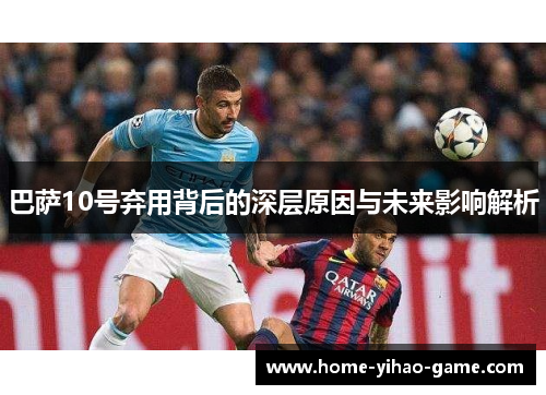 巴萨10号弃用背后的深层原因与未来影响解析