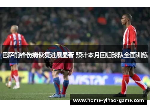 巴萨前锋伤病恢复进展显著 预计本月回归球队全面训练
