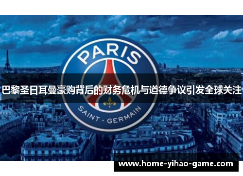 巴黎圣日耳曼豪购背后的财务危机与道德争议引发全球关注