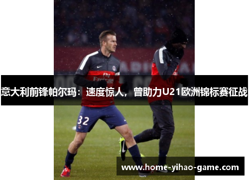 意大利前锋帕尔玛：速度惊人，曾助力U21欧洲锦标赛征战