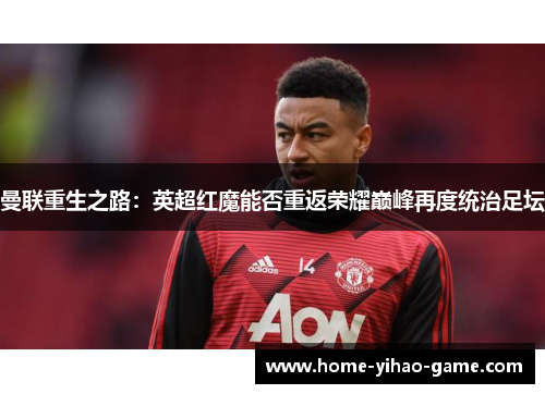 曼联重生之路：英超红魔能否重返荣耀巅峰再度统治足坛