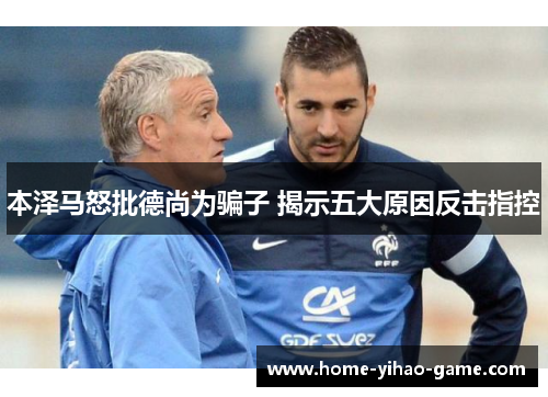 本泽马怒批德尚为骗子 揭示五大原因反击指控