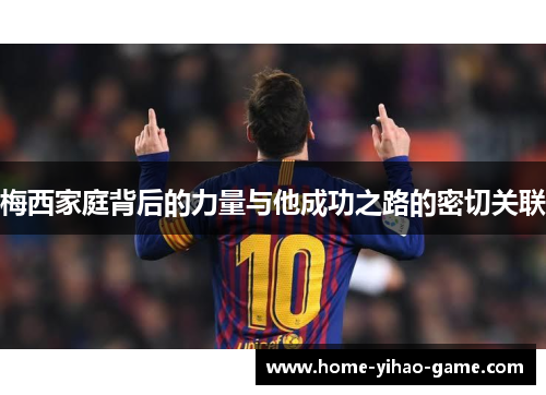 梅西家庭背后的力量与他成功之路的密切关联