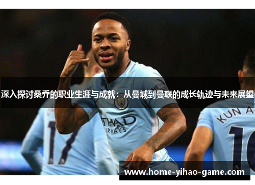 深入探讨桑乔的职业生涯与成就：从曼城到曼联的成长轨迹与未来展望