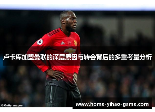 卢卡库加盟曼联的深层原因与转会背后的多重考量分析