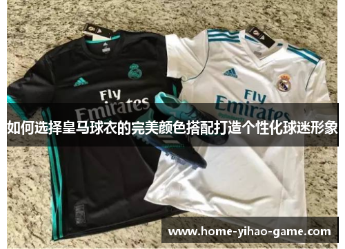 如何选择皇马球衣的完美颜色搭配打造个性化球迷形象