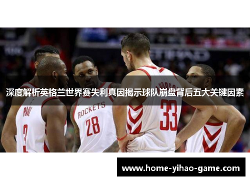 深度解析英格兰世界赛失利真因揭示球队崩盘背后五大关键因素