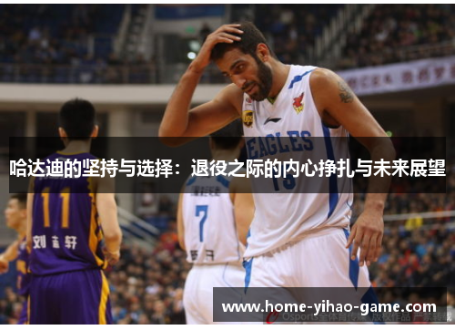 哈达迪的坚持与选择：退役之际的内心挣扎与未来展望