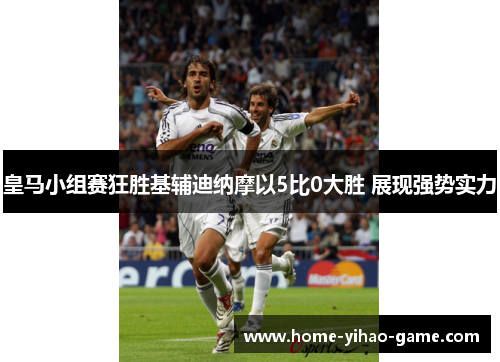 皇马小组赛狂胜基辅迪纳摩以5比0大胜 展现强势实力